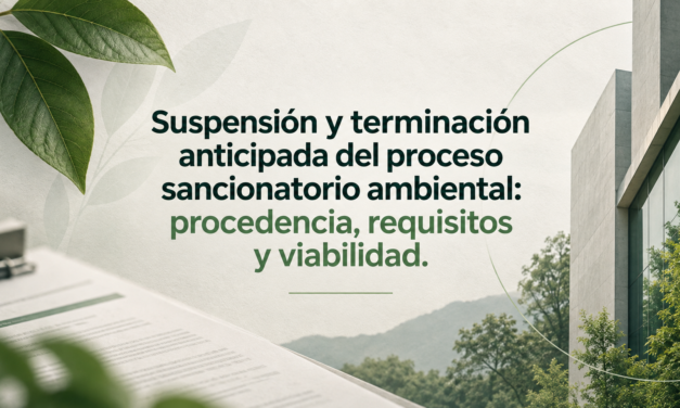 Suspensión y terminación anticipada del proceso sancionatorio ambiental: procedencia, requisitos y viabilidad.